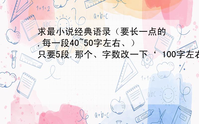 求最小说经典语录（要长一点的,每一段40~50字左右、）只要5段.那个、字数改一下‘ 100字左右吧、