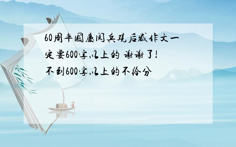 60周年国庆阅兵观后感作文一定要600字以上的 谢谢了!不到600字以上的不给分