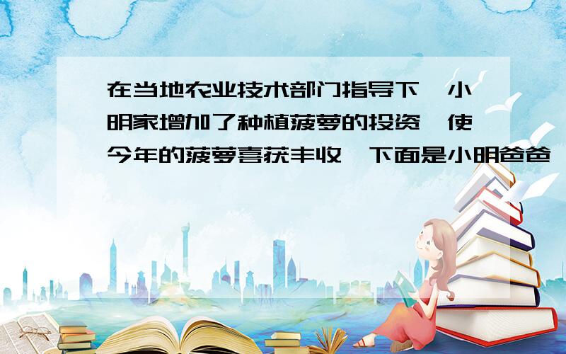 在当地农业技术部门指导下,小明家增加了种植菠萝的投资,使今年的菠萝喜获丰收,下面是小明爸爸、妈妈的一段对话.爸爸说：“我算了一下,今年我们家菠萝的收入比去年增加了35%,不过投资