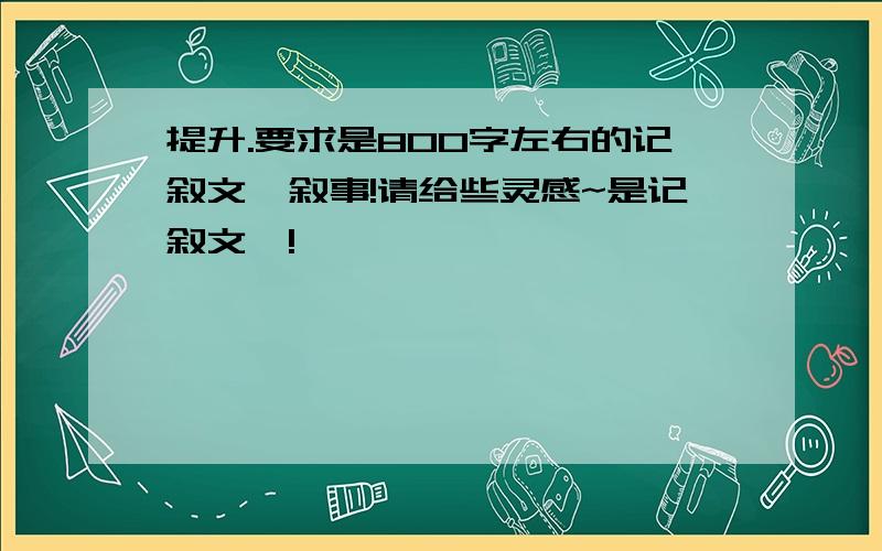 提升.要求是800字左右的记叙文,叙事!请给些灵感~是记叙文噢!