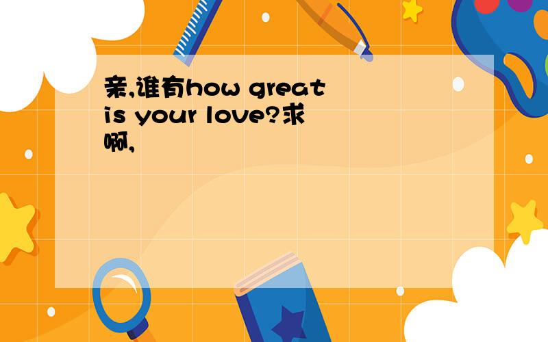 亲,谁有how great is your love?求啊,