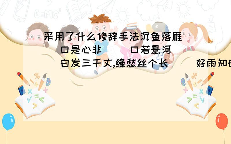 采用了什么修辞手法沉鱼落雁（ ）口是心非（ ）口若悬河（ ）白发三千丈,缘愁丝个长（ ）好雨知时节,当春乃发生（ ）黑云翻墨未遮山,白雨跳珠乱入船（ ）莫愁前路无知己,天下谁人不识