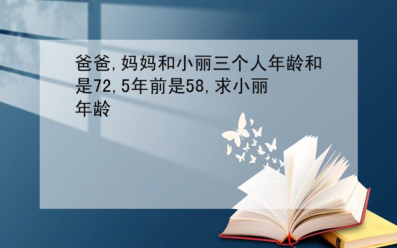 爸爸,妈妈和小丽三个人年龄和是72,5年前是58,求小丽年龄