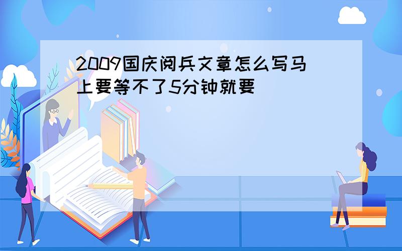 2009国庆阅兵文章怎么写马上要等不了5分钟就要