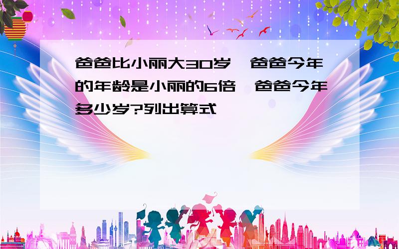 爸爸比小丽大30岁,爸爸今年的年龄是小丽的6倍,爸爸今年多少岁?列出算式