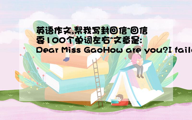 英语作文,帮我写封回信~回信要100个单词左右~文章是:Dear Miss GaoHow are you?I failed my English test again.I thought I had tried my best ,but why?I dare not tell my parents about it,so I was very upset.Could you tell me what to do?