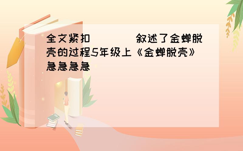 全文紧扣____叙述了金蝉脱壳的过程5年级上《金蝉脱壳》急急急急