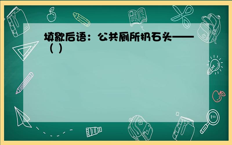 填歇后语：公共厕所扔石头——（ ）