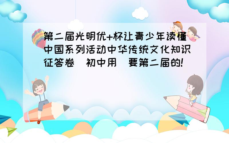 第二届光明优+杯让青少年读懂中国系列活动中华传统文化知识征答卷（初中用）要第二届的!