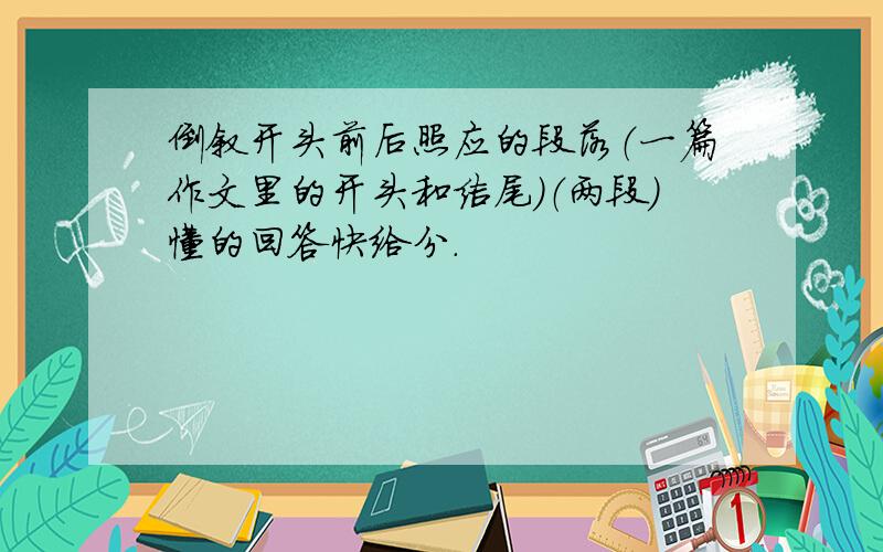 倒叙开头前后照应的段落（一篇作文里的开头和结尾）（两段）懂的回答快给分.