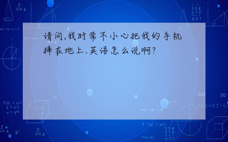 请问,我时常不小心把我的手机摔在地上.英语怎么说啊?