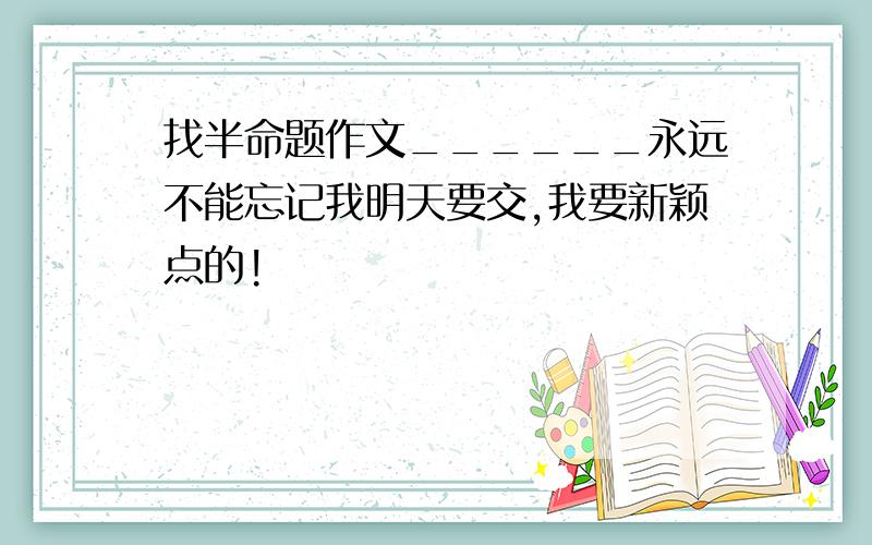 找半命题作文______永远不能忘记我明天要交,我要新颖点的!