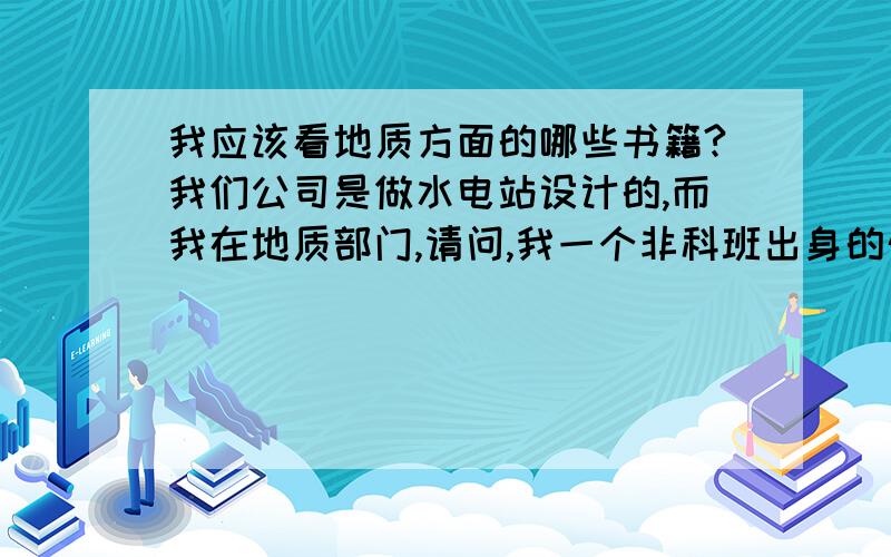 我应该看地质方面的哪些书籍?我们公司是做水电站设计的,而我在地质部门,请问,我一个非科班出身的外行人,应该看关于地质方面的哪些书,麻烦给推荐推荐.对了,我是画地质剖面图的.