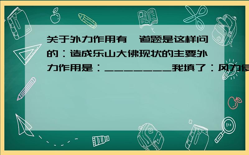 关于外力作用有一道题是这样问的：造成乐山大佛现状的主要外力作用是：_______我填了：风力侵蚀但正确答案是：风化 或 侵蚀我这样填为什么错了?我到底是不是有什么概念不清楚才导致填