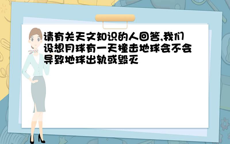 请有关天文知识的人回答,我们设想月球有一天撞击地球会不会导致地球出轨或毁灭