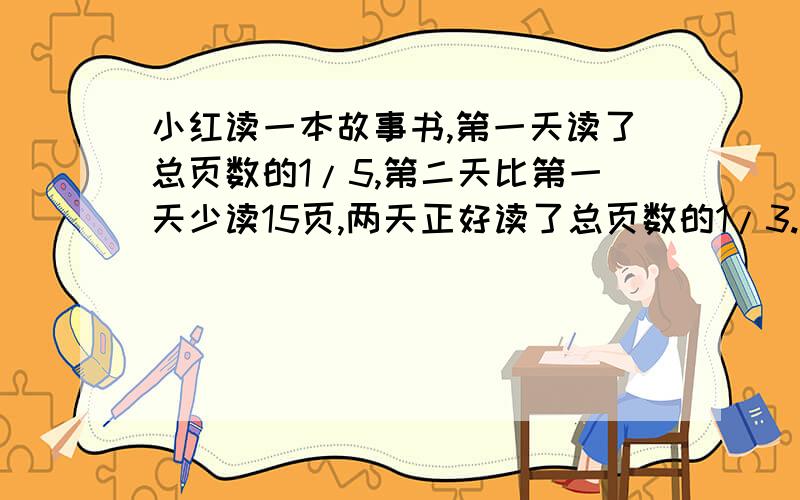 小红读一本故事书,第一天读了总页数的1/5,第二天比第一天少读15页,两天正好读了总页数的1/3.问：两天一共读了多少页?