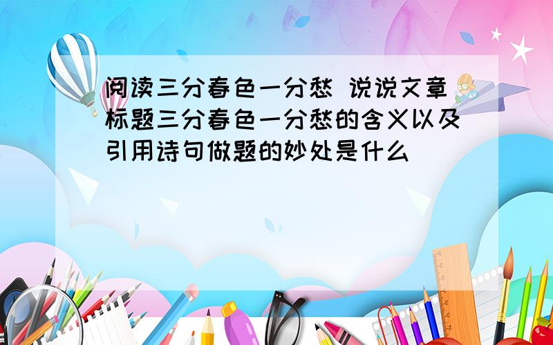 阅读三分春色一分愁 说说文章标题三分春色一分愁的含义以及引用诗句做题的妙处是什么