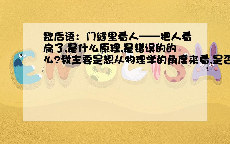 歇后语：门缝里看人——把人看扁了,是什么原理,是错误的的么?我主要是想从物理学的角度来看,是否真能把人看扁.