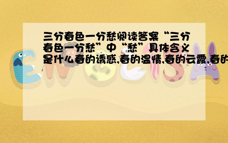 三分春色一分愁阅读答案“三分春色一分愁”中“愁”具体含义是什么春的诱惑,春的温情,春的云霞,春的晚风,其作用是什么对5自然段的轻抚进行赏析简略说说倦鸟投林,归家的牧童的意图“