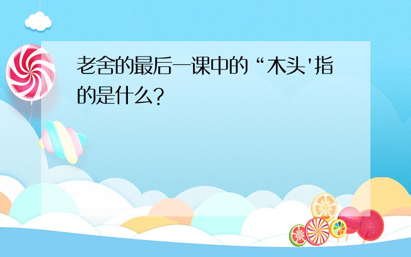 老舍的最后一课中的“木头'指的是什么?