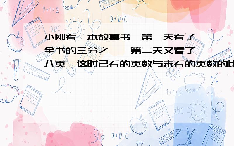 小刚看一本故事书,第一天看了全书的三分之一,第二天又看了八页,这时已看的页数与未看的页数的比是2：3,这本书有多少页?