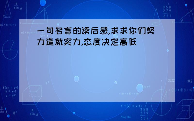 一句名言的读后感,求求你们努力造就实力,态度决定高低