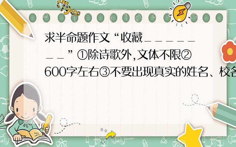 求半命题作文“收藏_______”①除诗歌外,文体不限②600字左右③不要出现真实的姓名、校名.