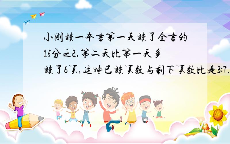 小刚读一本书第一天读了全书的15分之2,第二天比第一天多读了6页,这时已读页数与剩下页数比是3:7.（1）全书共有多少页?（2）小刚在读多少页就能将全书读完?