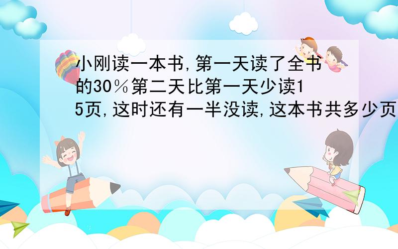 小刚读一本书,第一天读了全书的30％第二天比第一天少读15页,这时还有一半没读,这本书共多少页?