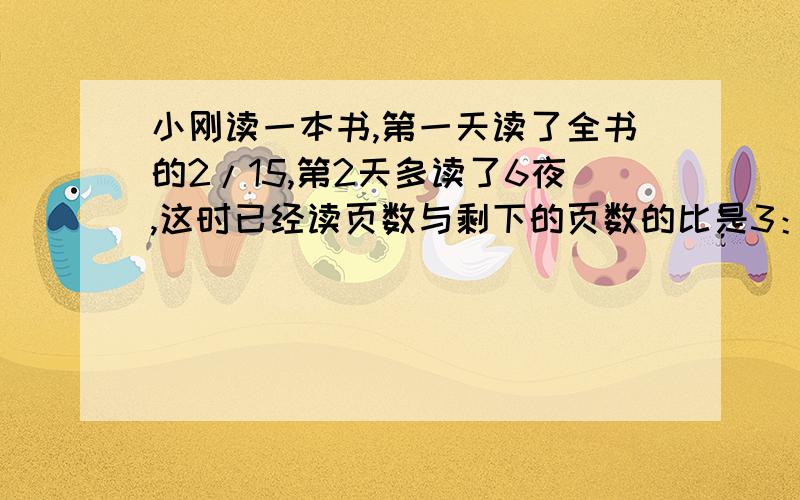 小刚读一本书,第一天读了全书的2/15,第2天多读了6夜,这时已经读页数与剩下的页数的比是3：7,这本书共