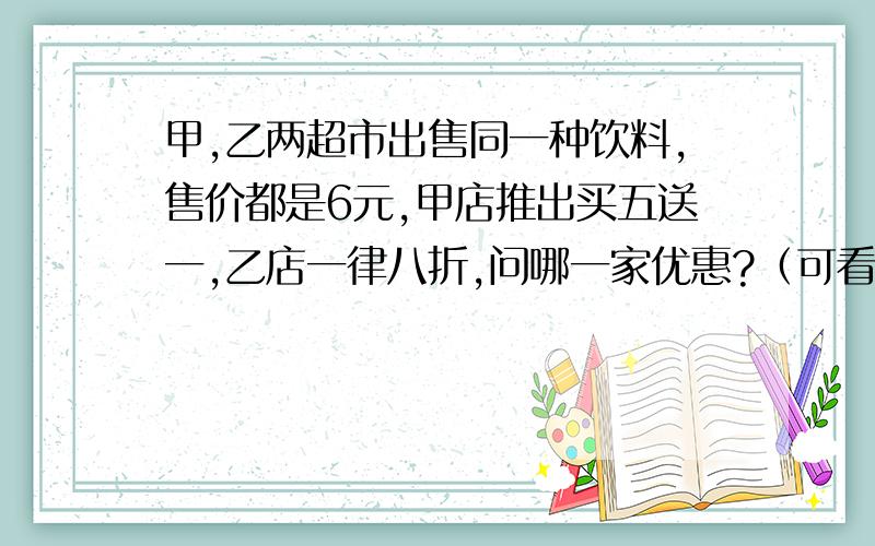 甲,乙两超市出售同一种饮料,售价都是6元,甲店推出买五送一,乙店一律八折,问哪一家优惠?（可看出有3种情况：少于5瓶；瓶数是5的倍数；瓶数大于5且不是5的倍数,请问怎么继续分析）