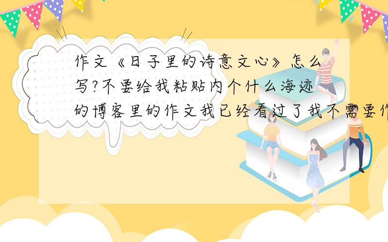 作文《日子里的诗意文心》怎么写?不要给我粘贴内个什么海迹的博客里的作文我已经看过了我不需要作文只想找个人指导指导告诉我该怎么下手怎么写啊.说的好的给加分