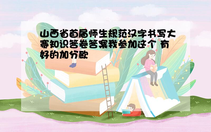 山西省首届师生规范汉字书写大赛知识答卷答案我参加这个 有好的加分欧