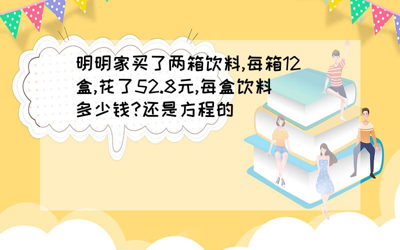 明明家买了两箱饮料,每箱12盒,花了52.8元,每盒饮料多少钱?还是方程的