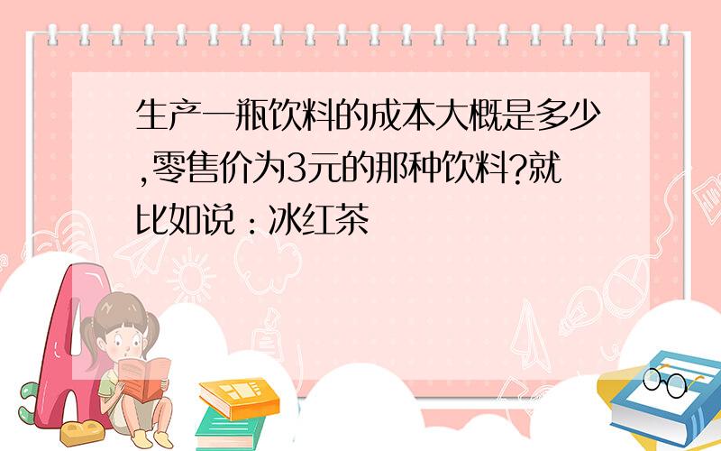 生产一瓶饮料的成本大概是多少,零售价为3元的那种饮料?就比如说：冰红茶