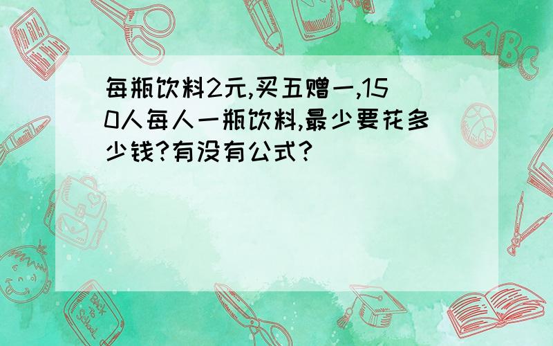 每瓶饮料2元,买五赠一,150人每人一瓶饮料,最少要花多少钱?有没有公式?