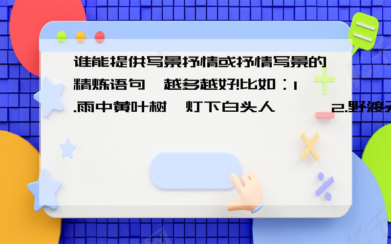 谁能提供写景抒情或抒情写景的精炼语句,越多越好!比如：1.雨中黄叶树,灯下白头人      2.野渡无人舟自横      3.雪上空留马行处,峰回路转不风君      4.大漠孤烟直        .