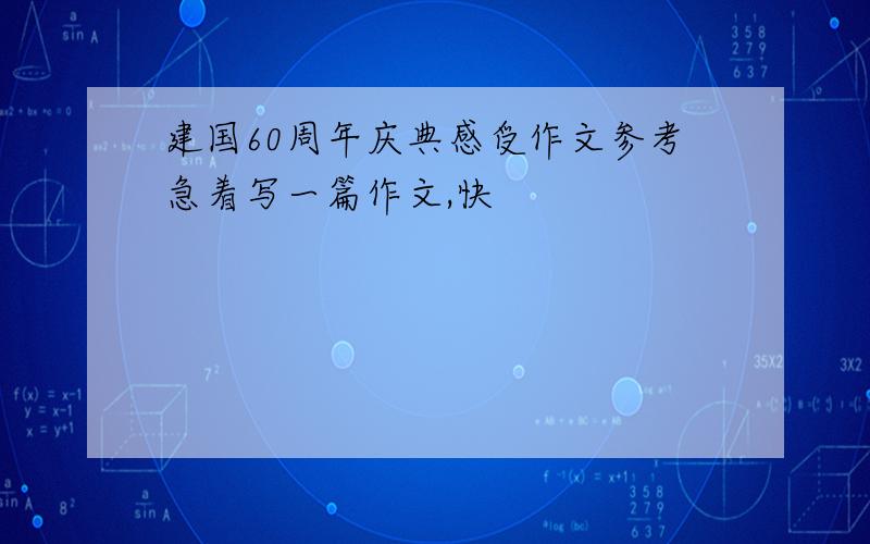 建国60周年庆典感受作文参考急着写一篇作文,快