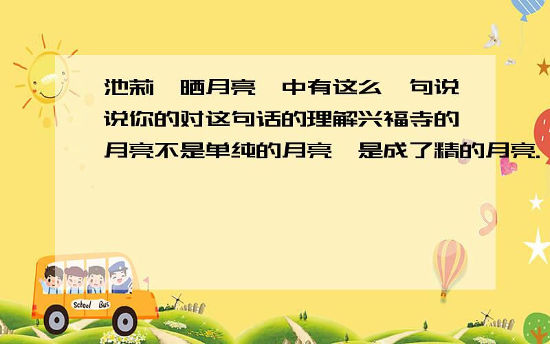 池莉《晒月亮》中有这么一句说说你的对这句话的理解兴福寺的月亮不是单纯的月亮,是成了精的月亮.   说说你对这句话的理解