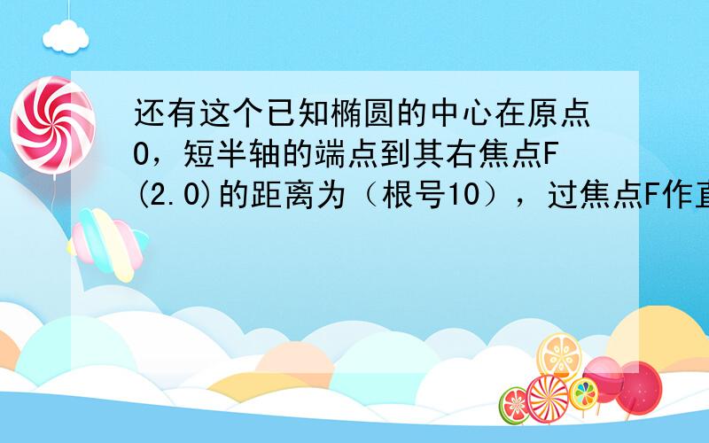 还有这个已知椭圆的中心在原点O，短半轴的端点到其右焦点F(2.0)的距离为（根号10），过焦点F作直线l，交椭圆于A,B两点。（1）求这个椭圆的标准方程（2）若椭圆上有一点C，使四边形AOBC恰