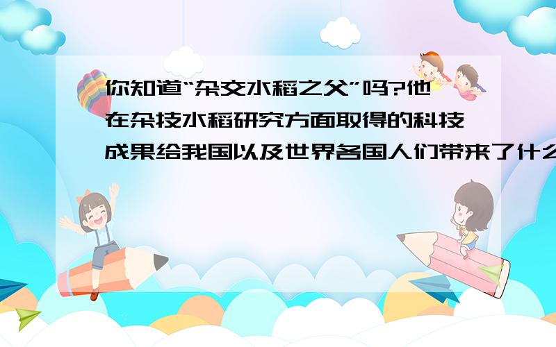 你知道“杂交水稻之父”吗?他在杂技水稻研究方面取得的科技成果给我国以及世界各国人们带来了什么?