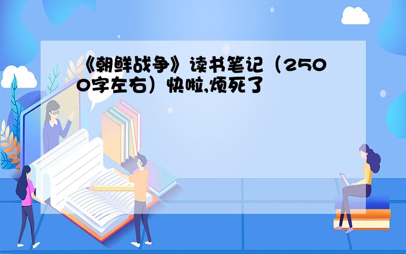 《朝鲜战争》读书笔记（2500字左右）快啦,烦死了