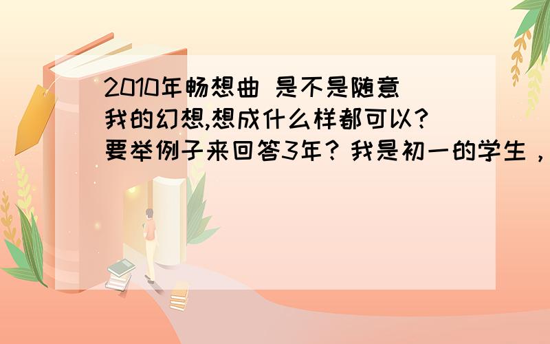 2010年畅想曲 是不是随意我的幻想,想成什么样都可以?要举例子来回答3年？我是初一的学生，问一下写这个畅想曲的格式，是不是跟随我的幻想来写