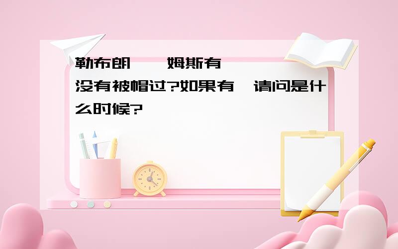 勒布朗•詹姆斯有没有被帽过?如果有,请问是什么时候?