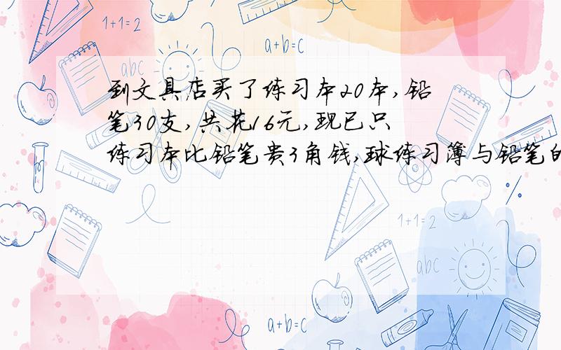 到文具店买了练习本20本,铅笔30支,共花16元,现已只练习本比铅笔贵3角钱,球练习簿与铅笔的单价?（初一