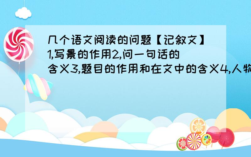 几个语文阅读的问题【记叙文】1,写景的作用2,问一句话的含义3,题目的作用和在文中的含义4,人物的外貌描写有什么作用5,作者塑造这一人物形象的作用6,文章高潮部分的作用例如1,烘托人物