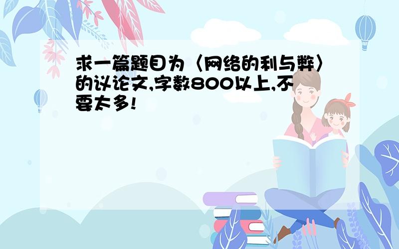 求一篇题目为〈网络的利与弊〉的议论文,字数800以上,不要太多!