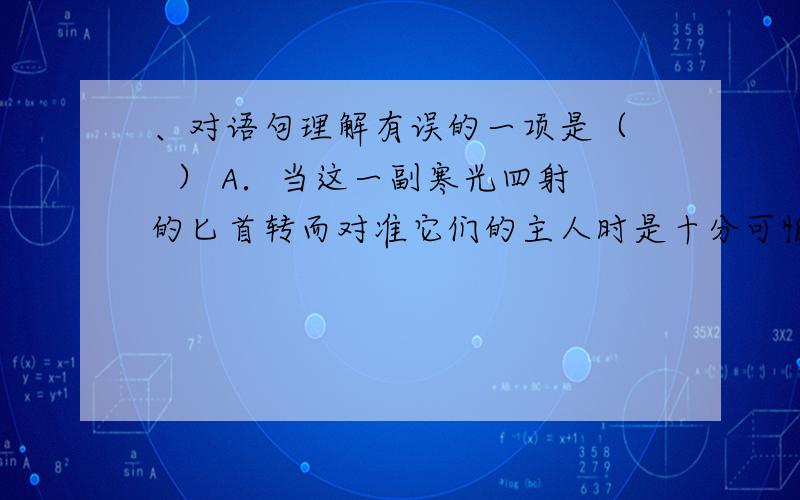 、对语句理解有误的一项是（   ） A．当这一副寒光四射的匕首转而对准它们的主人时是十分可怕的,因为锋刃无情,直戳要害,正好刺中了他的心窝.（这句话通过写眼睛来写托尔斯泰观察社会