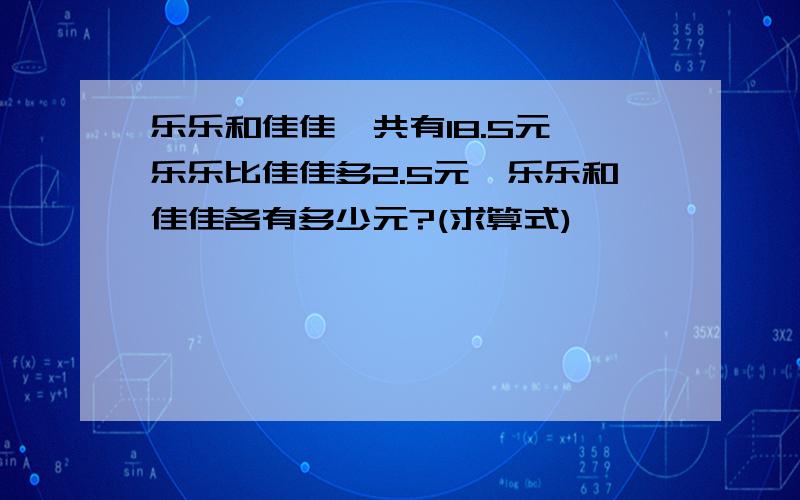 乐乐和佳佳一共有18.5元,乐乐比佳佳多2.5元,乐乐和佳佳各有多少元?(求算式)