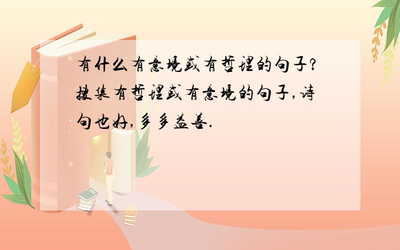 有什么有意境或有哲理的句子?搜集有哲理或有意境的句子,诗句也好,多多益善.